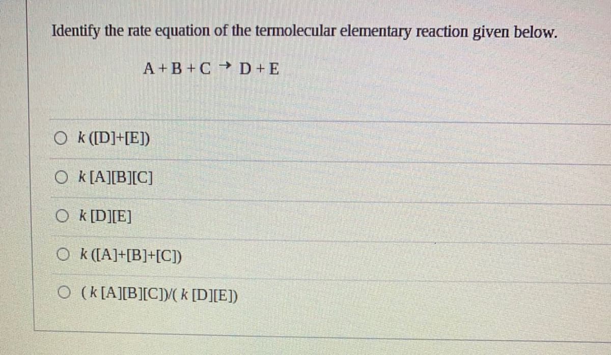 Identify the rate equation of the termolecular elementary reaction given below.
A+B+CD+E
Ok ([D]+[E])
Ok[A][B][C]
Ok [D][E]
Ok ([A]+[B]+[C])
O (k[A][B][C])/(k [D][E])