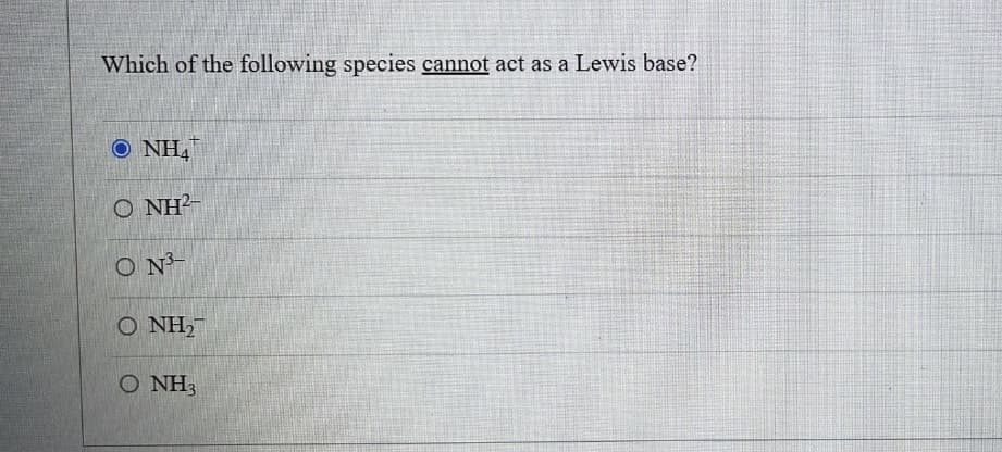 Which of the following species cannot act as a Lewis base?
© NHẠ
ONH²-
ON
ONH₂
O NH3