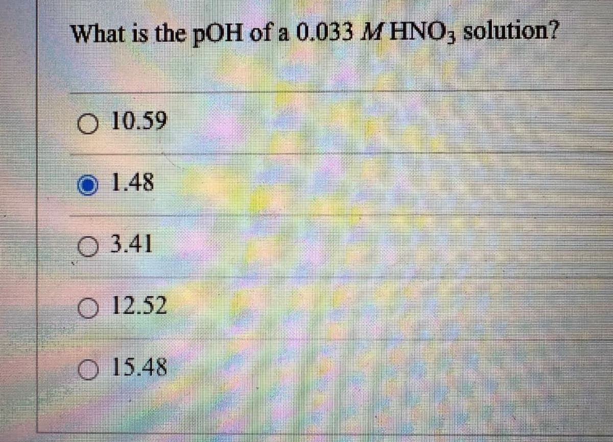 What is the pOH of a 0.033 M HNO3 solution?
O 10.59
1.48
3.41
O 12.52
15.48