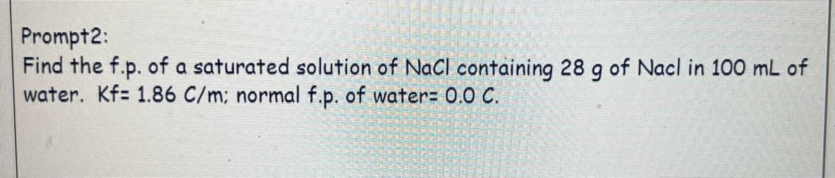 Prompt2:
Find the f.p. of a saturated solution of NaCl containing 28 g of Nacl in 100 mL of
water. Kf= 1.86 C/m; normal f.p. of water= 0.0 C.