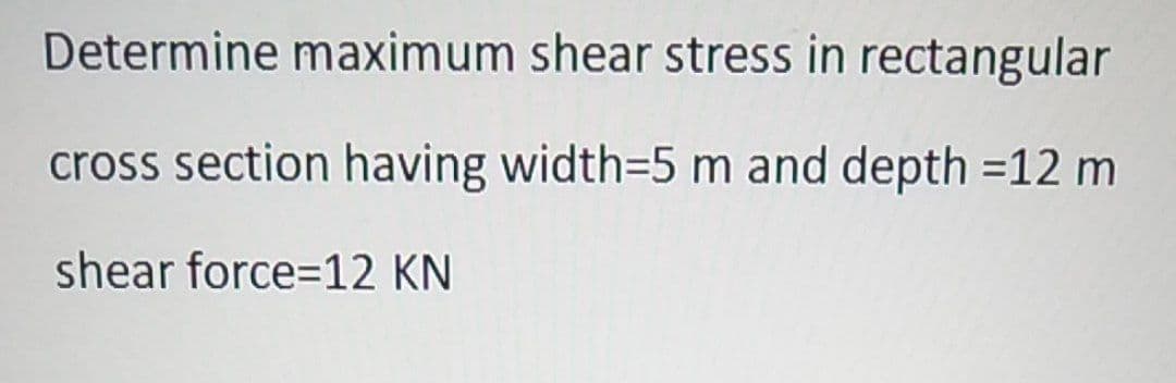 Determine maximum shear stress in rectangular
cross section having width=5 m and depth =12 m
shear force=12 KN
