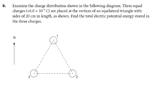 Examine the charge distribution shown in the following diagram. Three equal
charges (+6.0 x 10* C) are placed at the vertices of an equilateral triangle with
sides of 20 cm in length, as shown. Find the total electric potential energy stored in
the three charges.
8.
