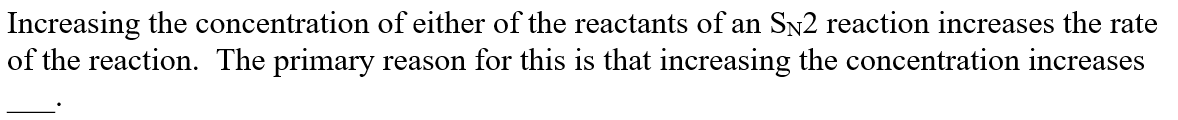 Increasing the concentration of either of the reactants of an Sn2 reaction increases the rate
of the reaction. The primary reason for this is that increasing the concentration increases
