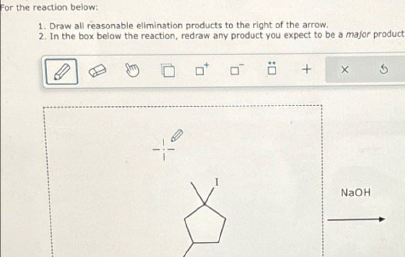 For the reaction below:
1. Draw all reasonable elimination products to the right of the arrow.
2. In the box below the reaction, redraw any product you expect to be a major product
o* σ ö +
X
5
NaOH