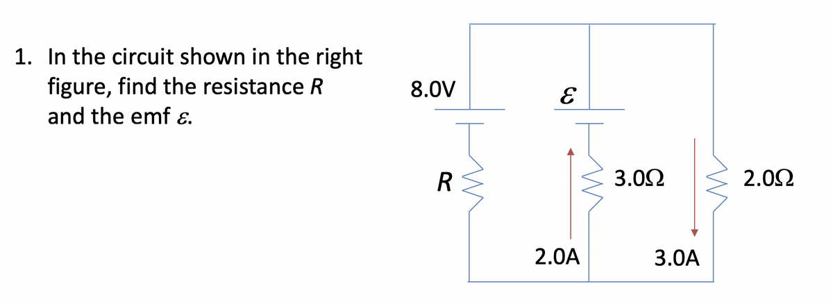 1. In the circuit shown in the right
figure, find the resistance R
and the emf &.
8.0V
R
E
2.0A
3.0Ω
3.0A
2.0Ω