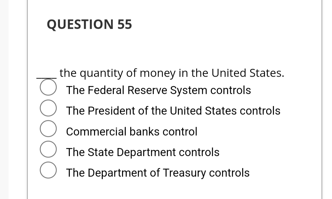 QUESTION 55
the quantity of money in the United States.
The Federal Reserve System controls
The President of the United States controls
Commercial banks control
The State Department controls
The Department of Treasury controls