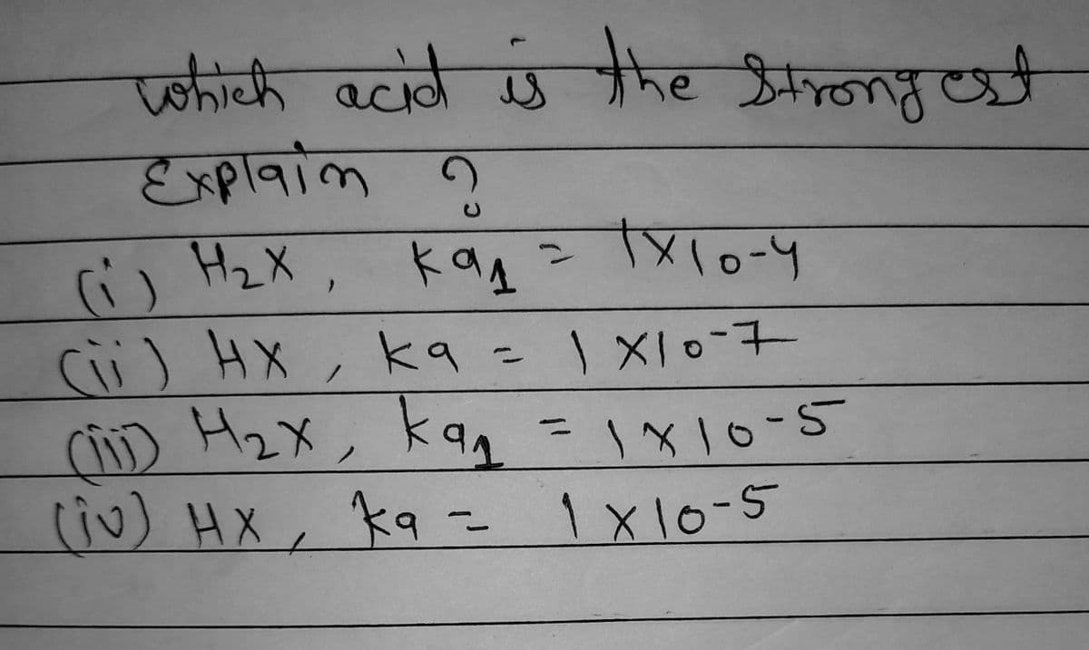 which acid is the strongest
Explain ?
(;) нах, кад = 1X10-4
(ii) HX, ka = 1 x 10-7
ка
(11) H₂x, kan = 1x10-5
нах
"
(iv) HX, ka = 1x10-5