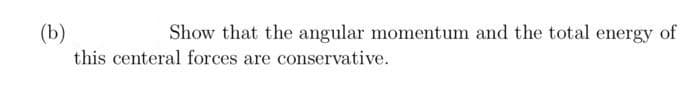 Show that the angular momentum and the total energy of
(b)
this centeral forces are conservative.
