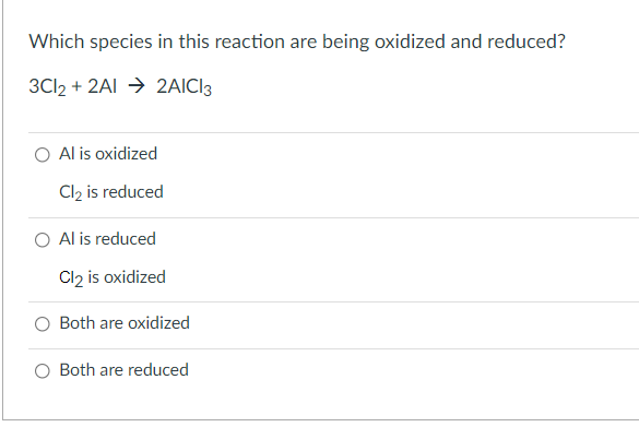 Which species in this reaction are being oxidized and reduced?
3C12 + 2AI → 2AIC13
O Al is oxidized
Cl, is reduced
O Al is reduced
Cl2 is oxidized
O Both are oxidized
O Both are reduced
