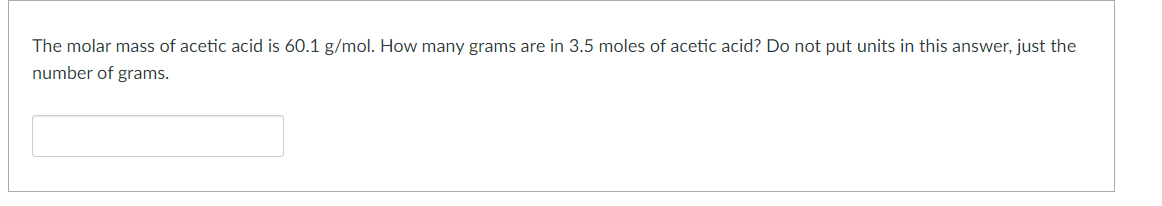 The molar mass of acetic acid is 60.1 g/mol. How many grams are in 3.5 moles of acetic acid? Do not put units in this answer, just the
number of grams.

