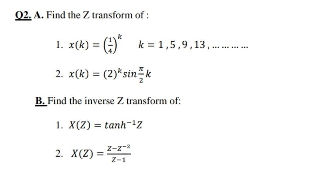 Q2. A. Find the Z transform of :
1. x(k) = () k = 1,5,9,13,.
%3D
.... ..... ....
2. x(k) = (2)*sin-k
B. Find the inverse Z transform of:
1. X(Z) = tanh-1Z
Z-z-2
2. X(Z)
Z-1
