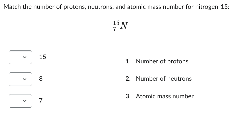 Match the number of protons, neutrons, and atomic mass number for nitrogen-15:
<
15
8
7
15
7
N
1. Number of protons
2. Number of neutrons
3. Atomic mass number