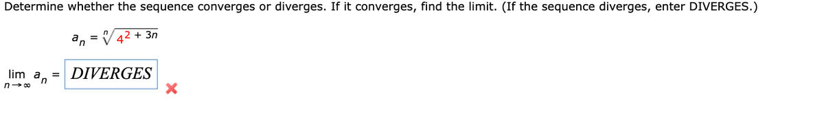 Determine whether the sequence converges or diverges. If it converges, find the limit. (If the sequence diverges, enter DIVERGES.)
42 + 3n
lim an
n→∞
an
= DIVERGES
X