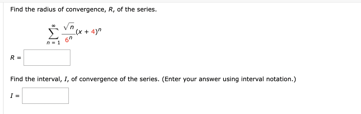 Find the radius of convergence, R, of the series.
R =
n = 1
I =
n
ση
(x + 4) π
Find the interval, I, of convergence of the series. (Enter your answer using interval notation.)