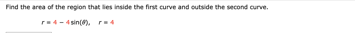 Find the area of the region that lies inside the first curve and outside the second curve.
r = 4 - 4 sin(0), r = 4
