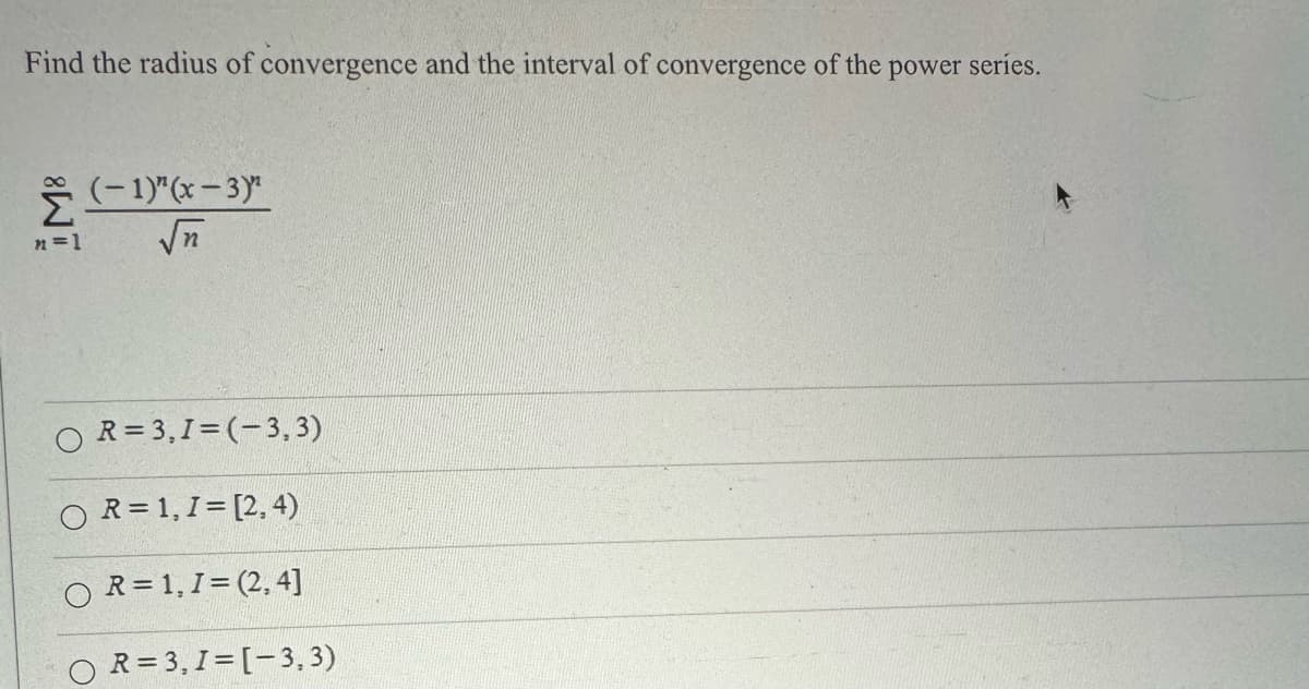 Find the radius of convergence and the interval of convergence of the power series.
M8
n=1
(-1)"(x-3)"
√n
R=3, I=(-3,3)
OR= 1, 1 = [2,4)
OR=1,1=(2,4]
R=3, 1=[-3,3)