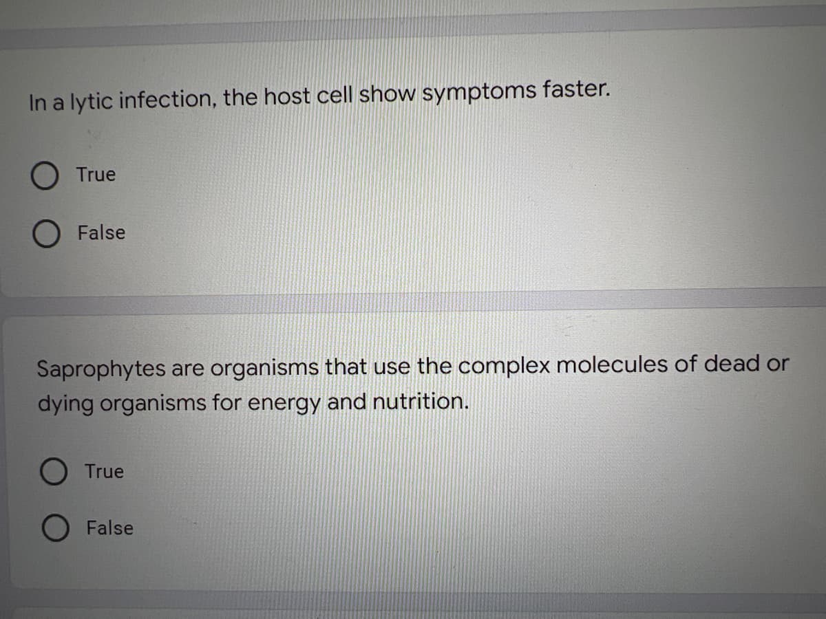 In a lytic infection, the host cell show symptoms faster.
True
False
Saprophytes are organisms that use the complex molecules of dead or
dying organisms for energy and nutrition.
True
False