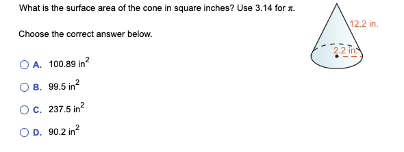 What is the surface area of the cone in square inches? Use 3.14 for it.
Choose the correct answer below.
○ A. 100.89 in²
B. 99.5 in²
O c. 237.5 in²
○ D. 90.2 in²
12.2 in.
2.2 in