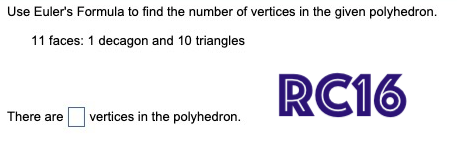 Use Euler's Formula to find the number of vertices in the given polyhedron.
11 faces: 1 decagon and 10 triangles
RC16
There are
vertices in the polyhedron.