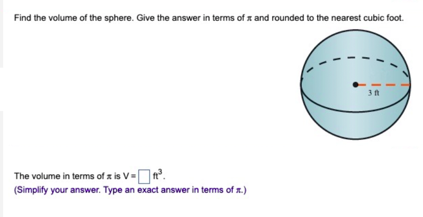 Find the volume of the sphere. Give the answer in terms of л and rounded to the nearest cubic foot.
The volume in terms of is V = = ☐ ft³.
(Simplify your answer. Type an exact answer in terms of л.)
3 ft