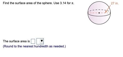 Find the surface area of the sphere. Use 3.14 for л.
The surface area is
(Round to the nearest hundredth as needed.)
27 in.