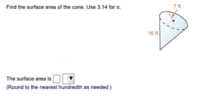 Find the surface area of the cone. Use 3.14 for л.
The surface area is
(Round to the nearest hundredth as needed.)
16 ft
7 ft