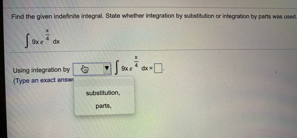 Find the given indefinite integral. State whether integration by substitution or integration by parts was used
4
9x e
dx
Using integration by
4
dx 3=
9x e
|:
(Type an exact answ
substitution,
parts,
