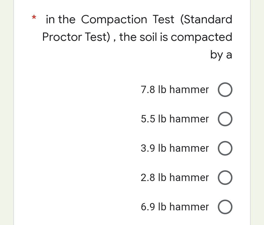 * in the Compaction Test (Standard
Proctor Test), the soil is compacted
by a
7.8 lb hammer O
5.5 lb hammer O
3.9 lb hammer O
2.8 lb hammer O
6.9 lb hammer O