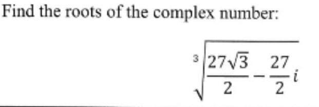Find the roots of the complex number:
3 27√3
27
2
2
i