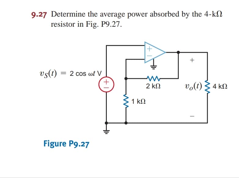 9.27 Determine the average power absorbed by the 4-k2
resistor in Fig. P9.27.
vs(t) = 2 cos wt V
2 kN
vo(t) 3 4 kN
1 kN
Figure P9.27
+
+1
