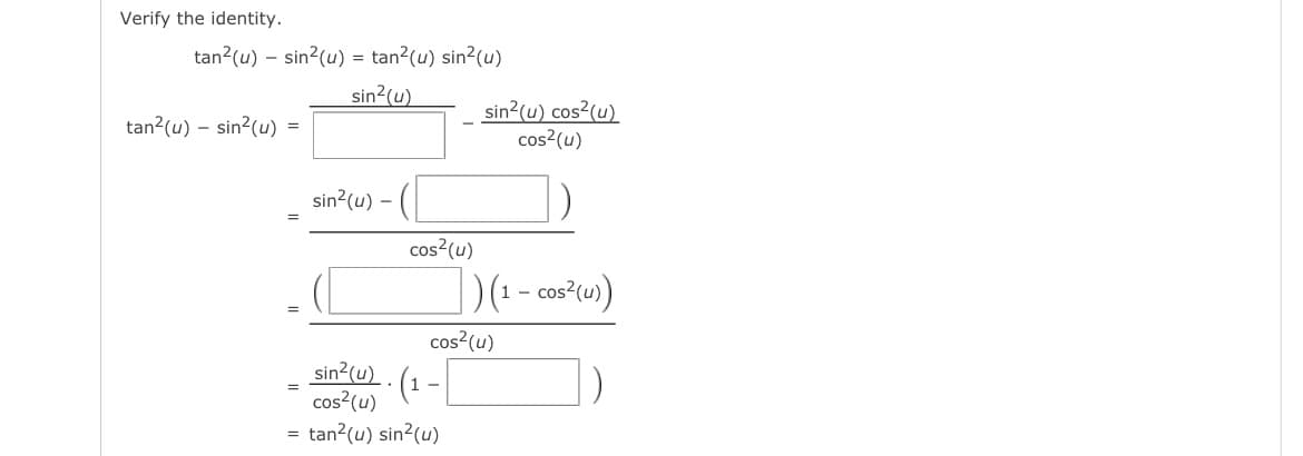 Verify the identity.
tan² (u) - sin²(u) = tan²(u) sin²(u)
sin²(u)
tan²(u) - sin²(u) =
=
sin²(u) - (
cos² (u)
sin²(u) cos²(u)
cos² (u)
sin²(u)
cos² (u)
tan² (u) sin²(u)
|)(1-cos²(u))
cos² (u)