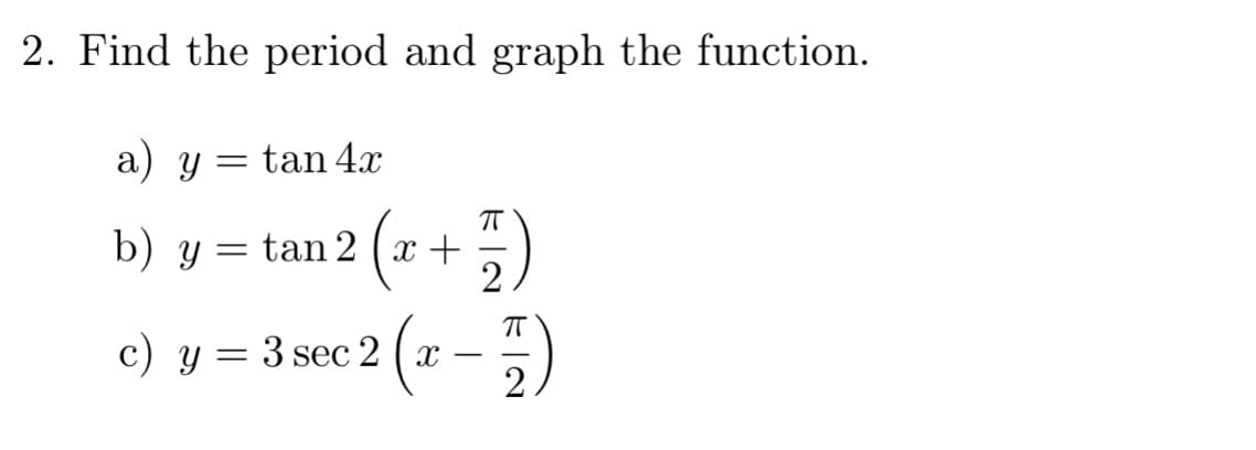 2. Find the period and graph the function.
a) y =
= tan 4x
b) y = tan 2 (x +
c) y = 3 sec 2 (x
(x
-
π
2
2