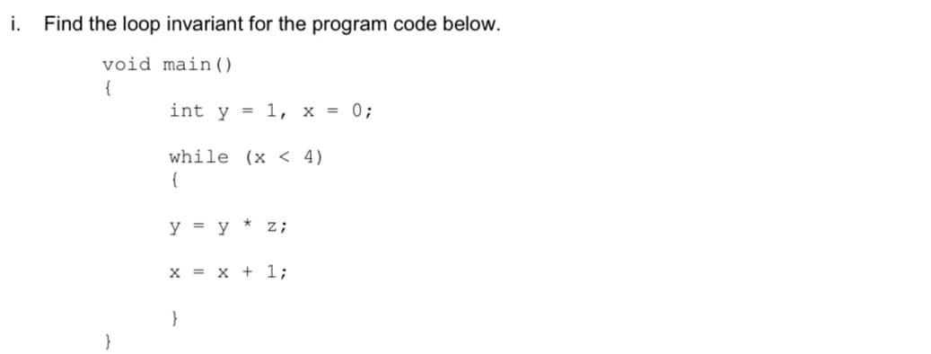 i.
Find the loop invariant for the program code below.
void main()
{
int y = 1, x = 0;
while (x < 4)
{
y = y * z;
x = x + 1;
}
