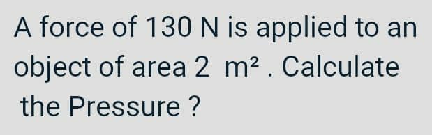 A force of 130 N is applied to an
object of area 2 m². Calculate
the Pressure ?