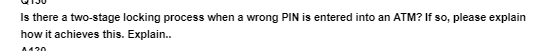 Is there a two-stage locking process when a wrong PIN is entered into an ATM? If so, please explain
how it achieves this. Explain..
0120