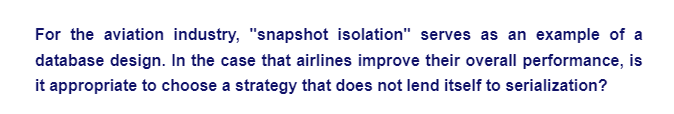 For the aviation industry, "snapshot isolation" serves as an example of a
database design. In the case that airlines improve their overall performance, is
it appropriate to choose a strategy that does not lend itself to serialization?