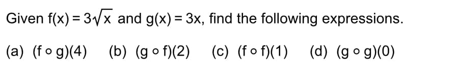 Given f(x) = 3√x and g(x) = 3x, find the following expressions.
(a) (fog)(4)
(b) (gof)(2)
(b) (gof)(2) (c) (fof)(1)
(c) (fof) (1) (d) (gog)(0)
