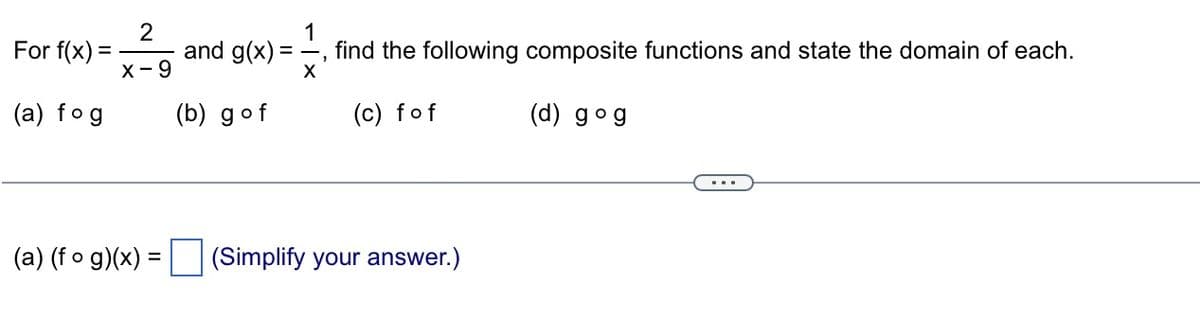 For
f(x) =
(a) fog
2
J!
X-9
and g(x)=
(b) gof
1
X
2
find the following composite functions and state the domain of each.
(c) fof
(a) (fog)(x) = (Simplify your answer.)
(d) gog