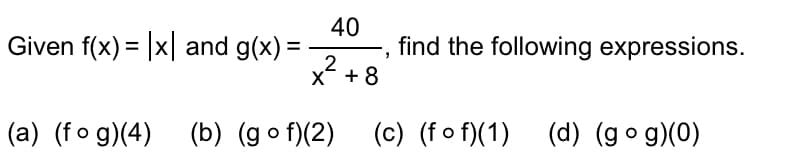 Given f(x) = |x and g(x) =
40
2
x² +8
(a) (fog)(4) (b) (gof)(2)
find the following expressions.
(c) (fof) (1) (d) (gog)(0)