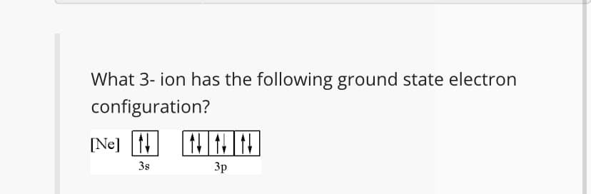 What 3- ion has the following ground state electron
configuration?
[Ne] 1
3s
3p
