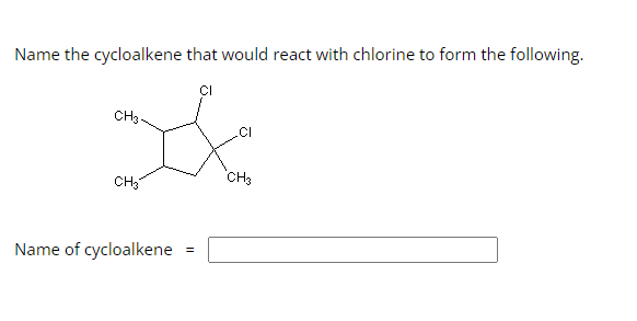Name the cycloalkene that would react with chlorine to form the following.
CH3-
CH3
Name of cycloalkene
=
CH3