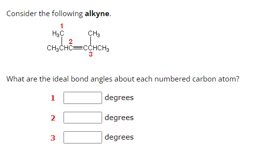 Consider the following alkyne.
H₂C
CH₂CHC=CCHCH3
3
What are the ideal bond angles about each numbered carbon atom?
degrees
degrees
degrees
1
CH3
2
3