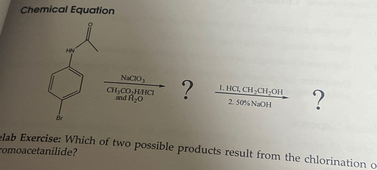 Chemical Equation
Br
HN
NaClO3
CH3CO₂H/HCI
and H₂O
?
1. HCI, CH₂CH2₂OH
2.50% NaOH
?
elab Exercise: Which of two possible products result from the chlorination o
omoacetanilide?
