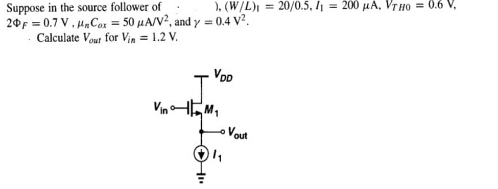 ), (W/L)I = 20/0.5, I1 = 200 uA, VT HO = 0.6 V,
Suppose in the source follower of
20F = 0.7 V, unCox = 50 µA/V², and y = 0.4 V2.
· Calculate Vout for Vin 1.2 V.
%3D
VDD
VinHEM,
Vout
