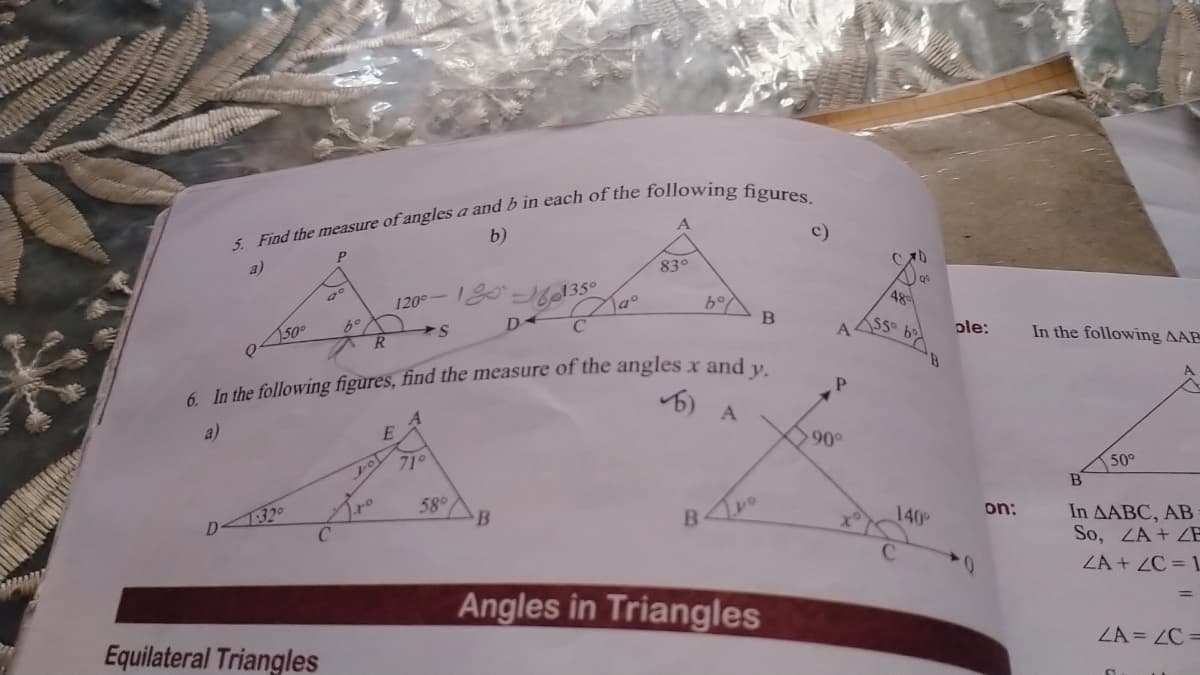 5. Find the measure of angles a and b in each of the following figures.
b)
P
a)
c)
83°
120° - 12 - 135°
50°
19°
bᵒ
'S
D
R
B
6. In the following figures, find the measure of the angles x and y.
A
6)
E
A
1°
1:32°
D
B
B
Angles in Triangles
Equilateral Triangles
gº
580
A
P
90°
48
55° 6°
140°
ple:
on:
In the following AAP
50°
B
In AABC, AB
So, ZA+ZB
ZA+ZC=1
ZA=ZC=
