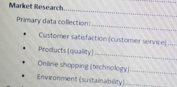 Market Research..
Primary data collection:
Customer satisfaction (customer service)...
Products (quality).....
Online shopping (technology)...
Environment (sustainability)...
