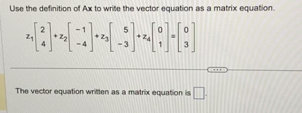 Use the definition of Ax to write the vector equation as a matrix equation.
0
|--[:]-[:
Z4
3
Z₁
2
4
22
+Z3
5
-3
The vector equation written as a matrix equation is
