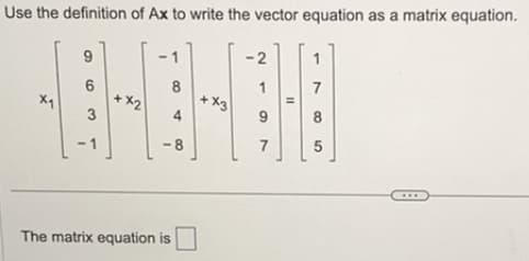 Use the definition of Ax to write the vector equation as a matrix equation.
x
9
6
3
-1
+x2
1
B
4
-8
The matrix equation is
+X3
-2
1
9
7
11
1
7
8
5