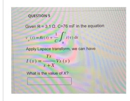 QUESTION 5
Given R = 3.1Q, C=76 mF in the equation
i(7) dr
v₁ (1) = Ri (1) +
Apply Lapace transform, we can have
Ys
1 (s) =Vs (s)
S+X
What is the value of X?