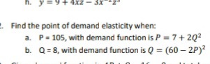 y =9
+ 4xz - 3X
2 Find the point of demand elasticity when:
a. P= 105, with demand function is P = 7+ 2Q2
b. Q= 8, with demand function is Q = (60 – 2P)?
